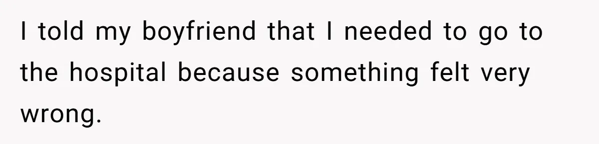 I told my boyfriend that I needed to go to the hospital because something felt very wrong.