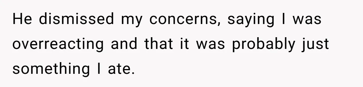 He dismissed my concerns, saying I was overreacting and that it was probably just something I ate.