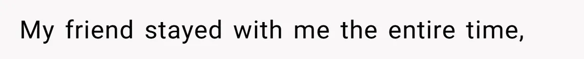 My friend stayed with me the entire time,