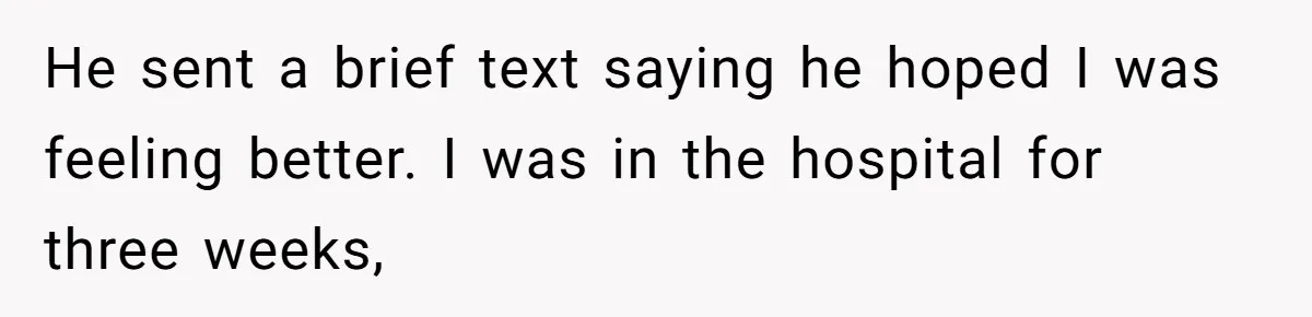 He sent a brief text saying he hoped I was feeling better. I was in the hospital for three weeks,
