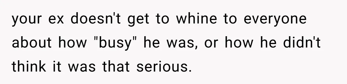 your ex doesn't get to whine to everyone about how "busy" he was, or how he didn't think it was that serious.