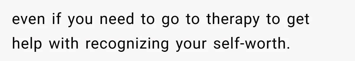 even if you need to go to therapy to get help with recognizing your self-worth.