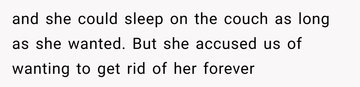 and she could sleep on the couch as long as she wanted. But she accused us of wanting to get rid of her forever