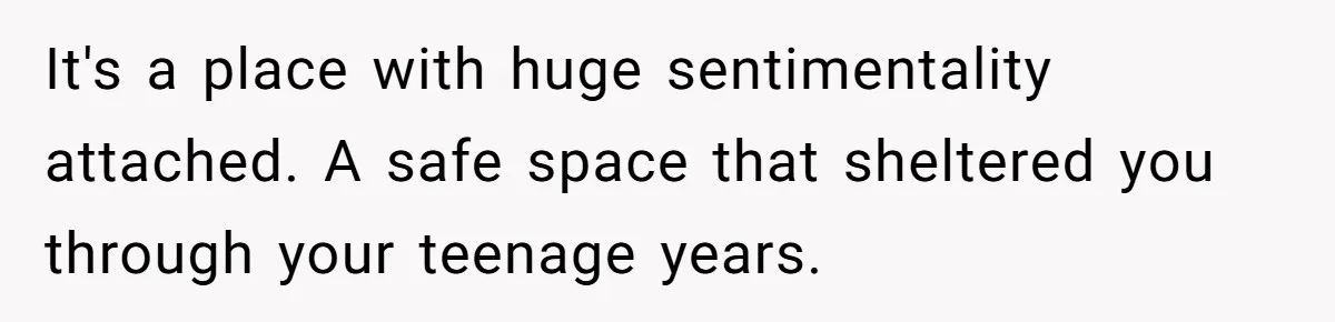 It's a place with huge sentimentality attached. A safe space that sheltered you through your teenage years.