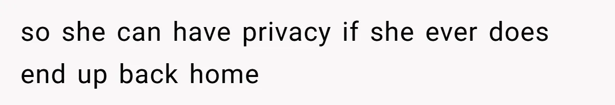 so she can have privacy if she ever does end up back home