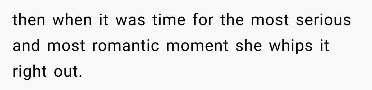 then when it was time for the most serious and most romantic moment she whips it right out.