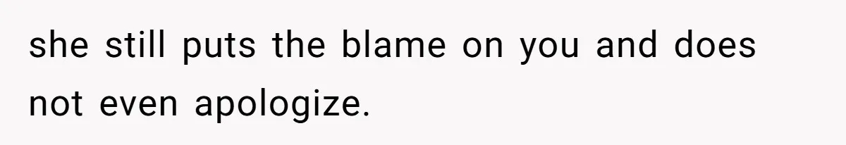 she still puts the blame on you and does not even apologize.
