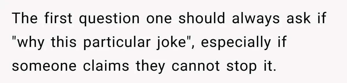 The first question one should always ask if "why this particular joke", especially if someone claims they cannot stop it.