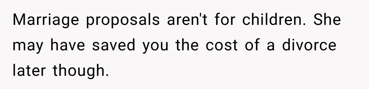 Marriage proposals aren't for children. She may have saved you the cost of a divorce later though.