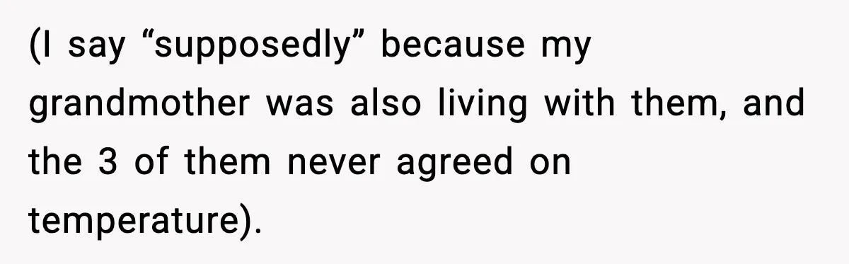 (I say “supposedly” because my grandmother was also living with them, and the 3 of them never agreed on temperature).
