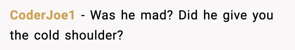 CoderJoe1 - Was he mad? Did he give you the cold shoulder?