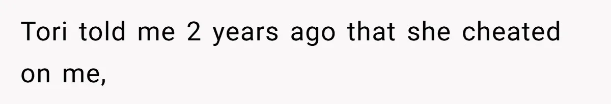 Tori told me 2 years ago that she cheated on me,