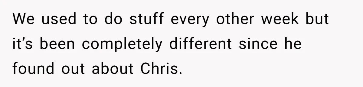 We used to do stuff every other week but it’s been completely different since he found out about Chris.