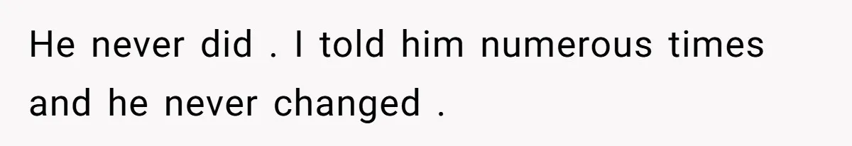 He never did . I told him numerous times and he never changed .
