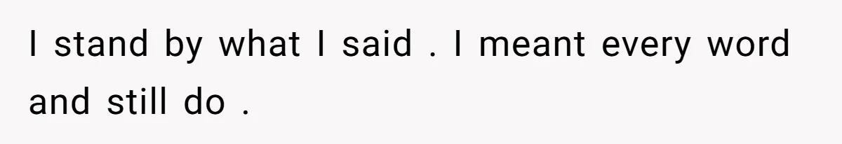 I stand by what I said . I meant every word and still do .