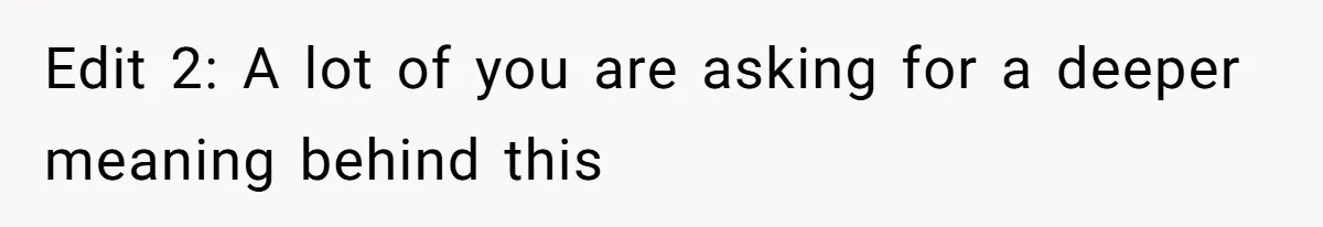 Edit 2: A lot of you are asking for a deeper meaning behind this