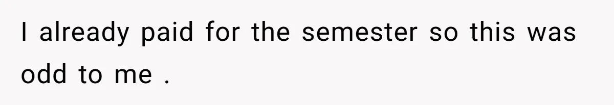 I already paid for the semester so this was odd to me .