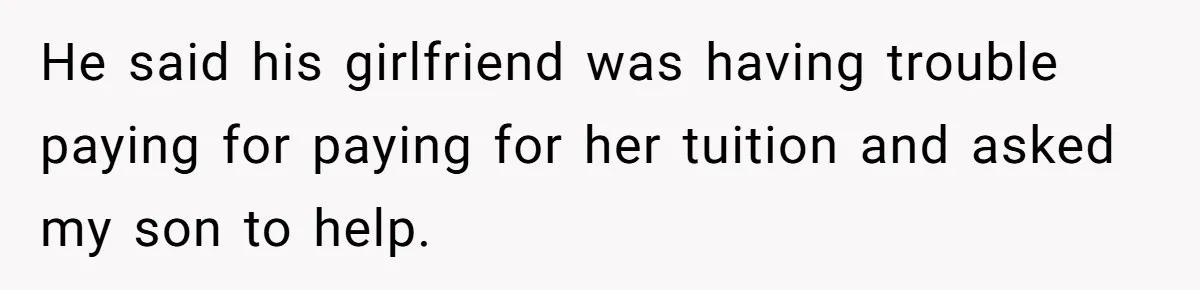 He said his girlfriend was having trouble paying for paying for her tuition and asked my son to help.