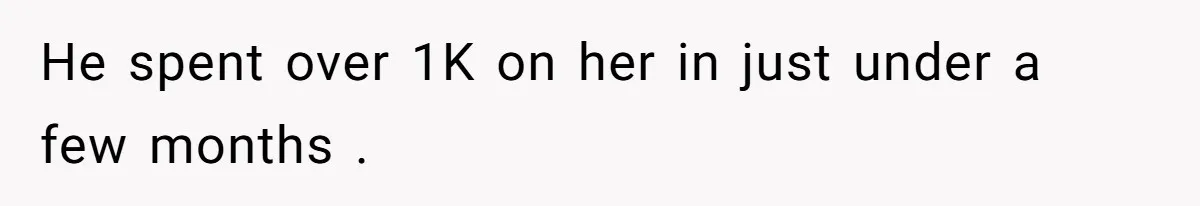 He spent over 1K on her in just under a few months .