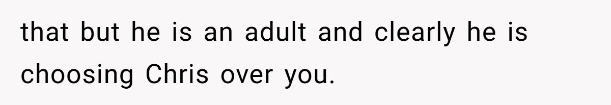 that but he is an adult and clearly he is choosing Chris over you.