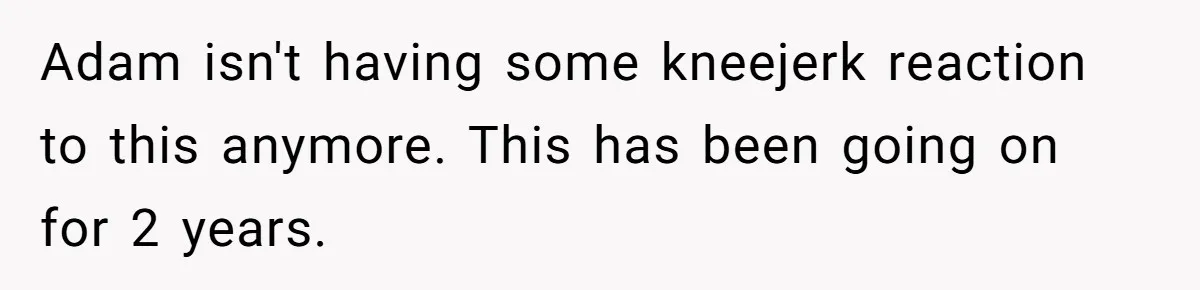 Adam isn't having some kneejerk reaction to this anymore. This has been going on for 2 years.