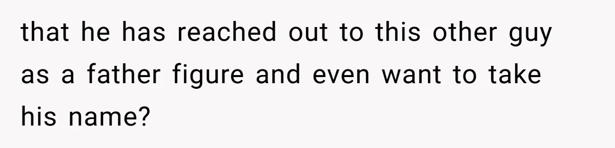 that he has reached out to this other guy as a father figure and even want to take his name?