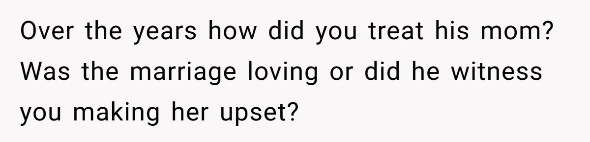 Over the years how did you treat his mom? Was the marriage loving or did he witness you making her upset?
