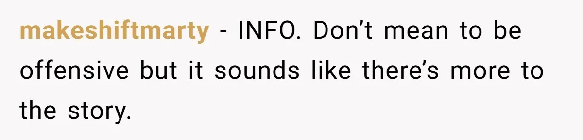 makeshiftmarty − INFO. Don’t mean to be offensive but it sounds like there’s more to the story.