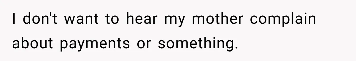 I don't want to hear my mother complain about payments or something.
