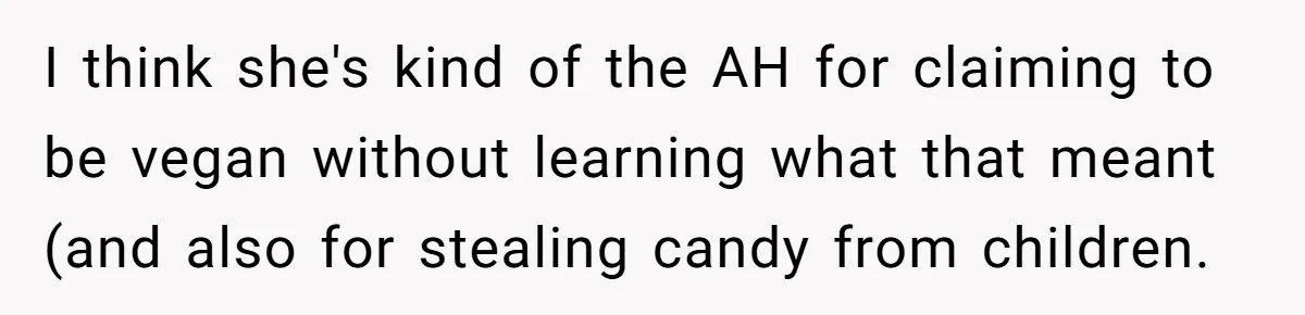Woman Lets Vegan Mom Eat Non-Vegan Candy After She Steals Half Of Her Kids’ Halloween Haul I think she's kind of the AH for claiming to be vegan without learning what that meant (and also for stealing candy from children.