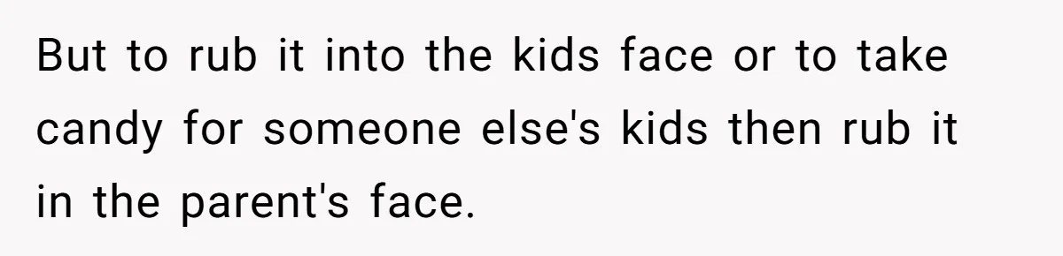 Woman Lets Vegan Mom Eat Non-Vegan Candy After She Steals Half Of Her Kids’ Halloween Haul But to rub it into the kids face or to take candy for someone else's kids then rub it in the parent's face.