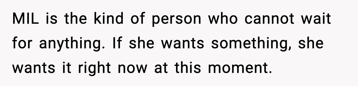 MIL is the kind of person who cannot wait for anything. If she wants something, she wants it right now at this moment.