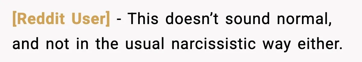 [Reddit User] - This doesn’t sound normal, and not in the usual narcissistic way either.