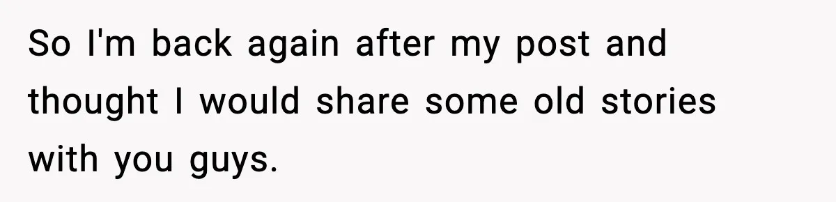 So I'm back again after my post and thought I would share some old stories with you guys.