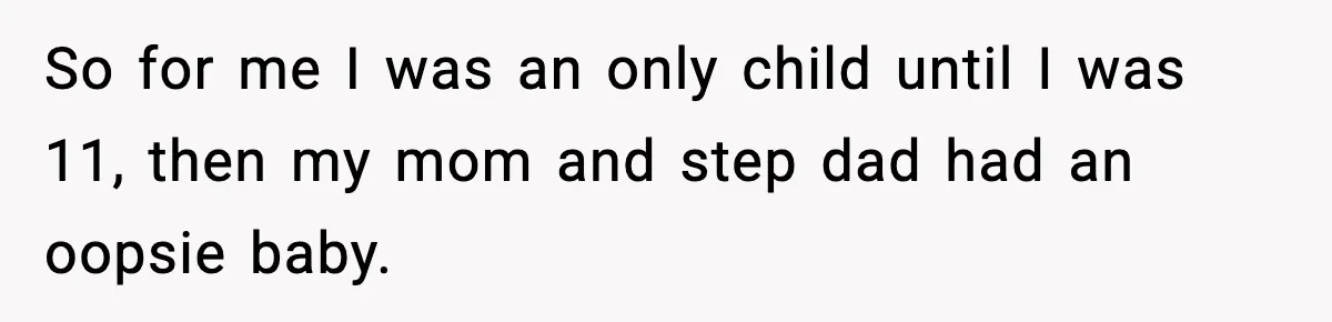 So for me I was an only child until I was 11, then my mom and step dad had an oopsie baby.