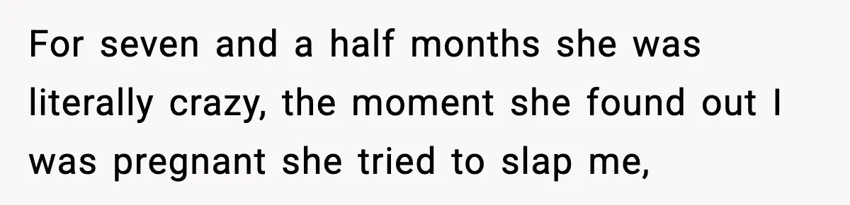 For seven and a half months she was literally crazy, the moment she found out I was pregnant she tried to slap me,