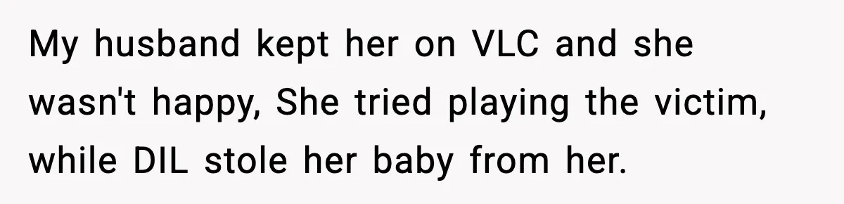 My husband kept her on VLC and she wasn't happy, She tried playing the victim, while DIL stole her baby from her.