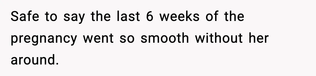 Safe to say the last 6 weeks of the pregnancy went so smooth without her around.