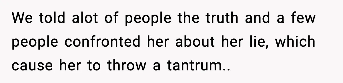 We told alot of people the truth and a few people confronted her about her lie, which cause her to throw a tantrum..