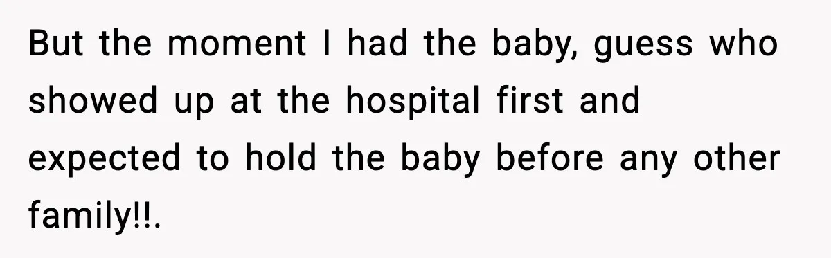 But the moment I had the baby, guess who showed up at the hospital first and expected to hold the baby before any other family!!.