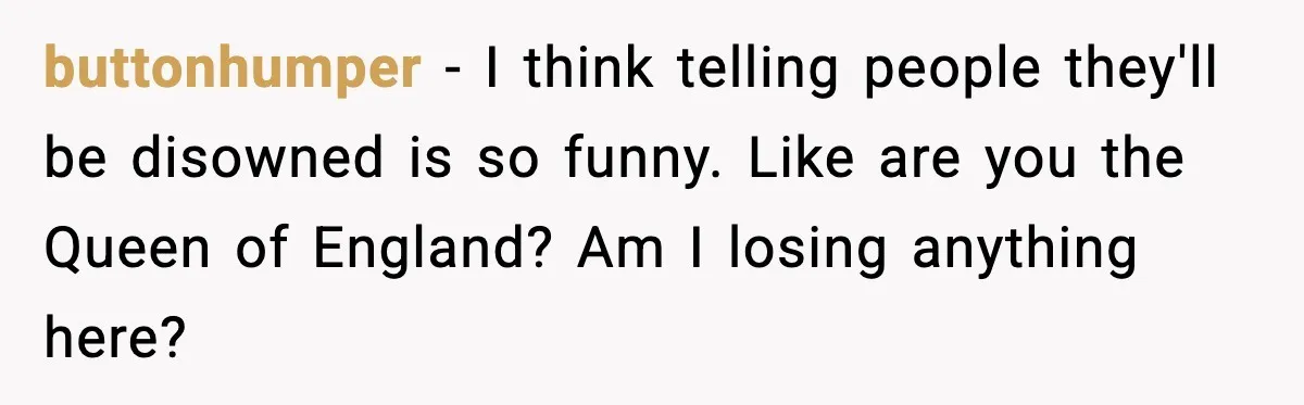 buttonhumper - I think telling people they'll be disowned is so funny. Like are you the Queen of England? Am I losing anything here?