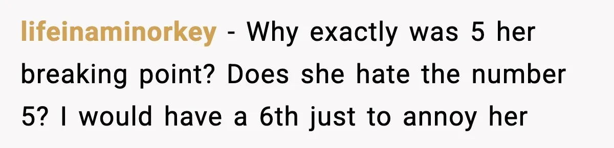 lifeinaminorkey - Why exactly was 5 her breaking point? Does she hate the number 5? I would have a 6th just to annoy her