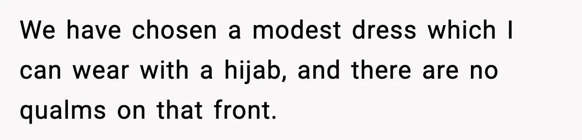We have chosen a modest dress which I can wear with a hijab, and there are no qualms on that front.