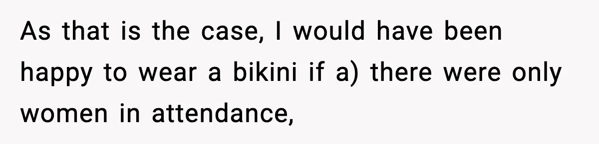As that is the case, I would have been happy to wear a bikini if a) there were only women in attendance,