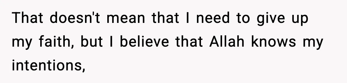 That doesn't mean that I need to give up my faith, but I believe that Allah knows my intentions,