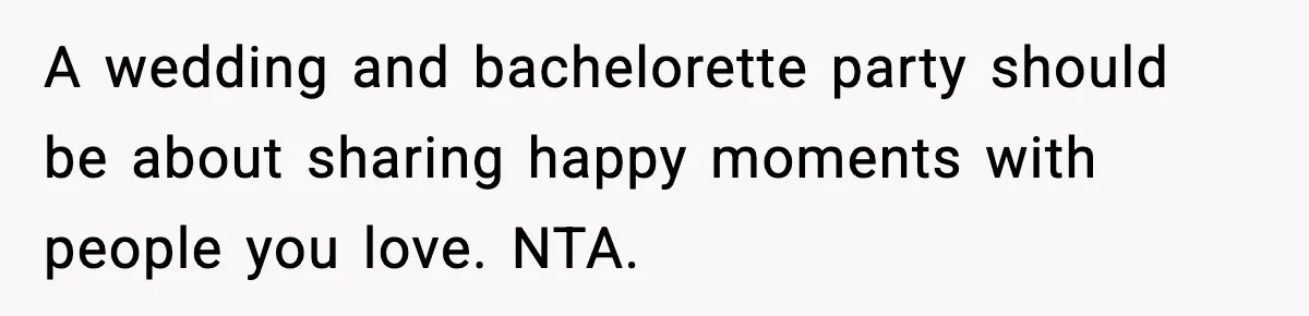 A wedding and bachelorette party should be about sharing happy moments with people you love. NTA.