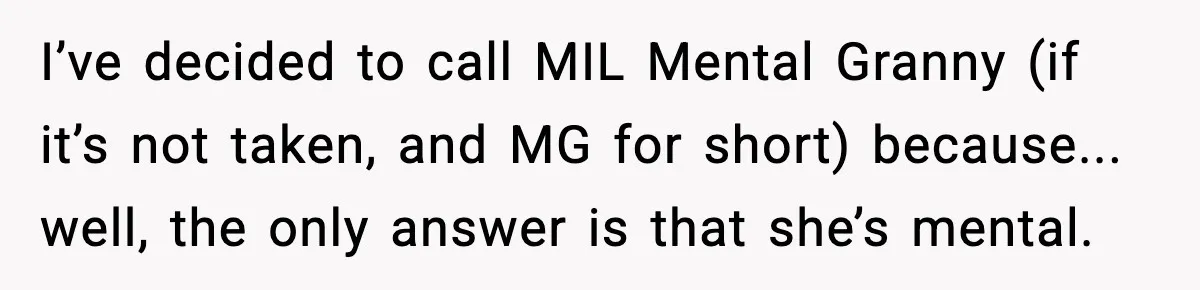 Grandma Told Kids Their Parents Were Passed Away, Then Claimed It “Did No Harm” I’ve decided to call MIL Mental Granny (if it’s not taken, and MG for short) because... well, the only answer is that she’s mental.