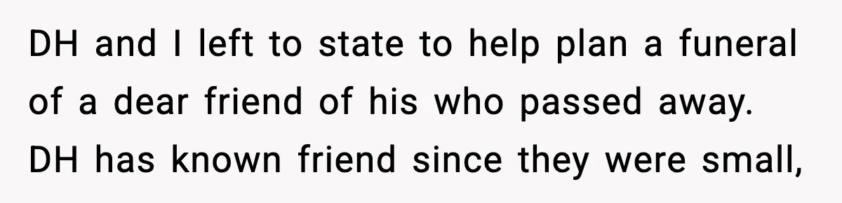 Grandma Told Kids Their Parents Were Passed Away, Then Claimed It “Did No Harm” DH and I left to state to help plan a funeral of a dear friend of his who passed away. DH has known friend since they were small,