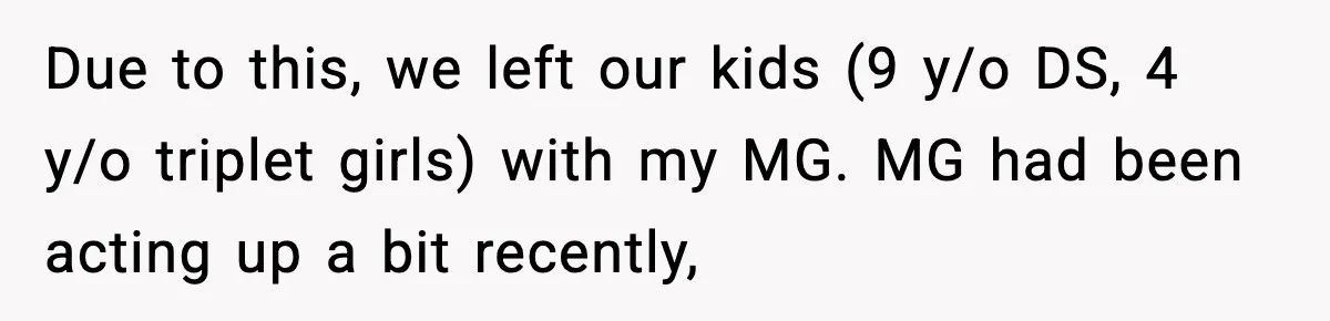 Grandma Told Kids Their Parents Were Passed Away, Then Claimed It “Did No Harm” Due to this, we left our kids (9 y/o DS, 4 y/o triplet girls) with my MG. MG had been acting up a bit recently,