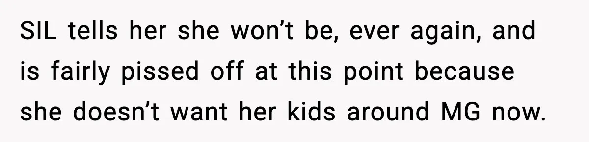 Grandma Told Kids Their Parents Were Passed Away, Then Claimed It “Did No Harm” SIL tells her she won’t be, ever again, and is fairly pissed off at this point because she doesn’t want her kids around MG now.
